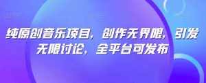 纯原创音乐项目,创作无界限,引发无限讨论,全平台可发布【揭秘】-泰戈创艺资源库