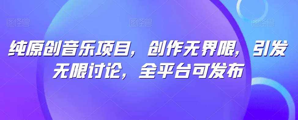 纯原创音乐项目，创作无界限，引发无限讨论，全平台可发布【揭秘】-泰戈创艺资源库