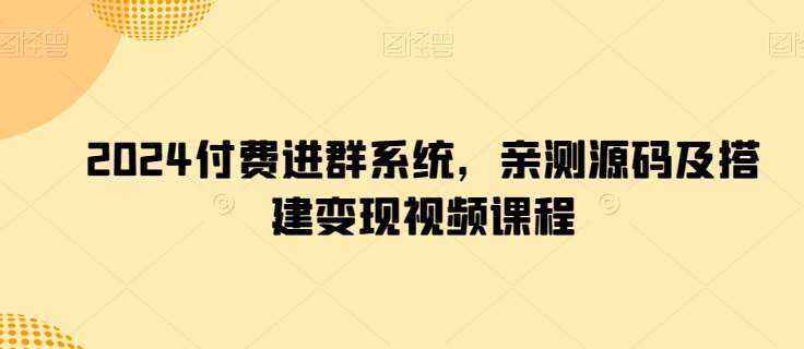 2024付费进群系统，亲测源码及搭建变现视频课程-泰戈创艺资源库