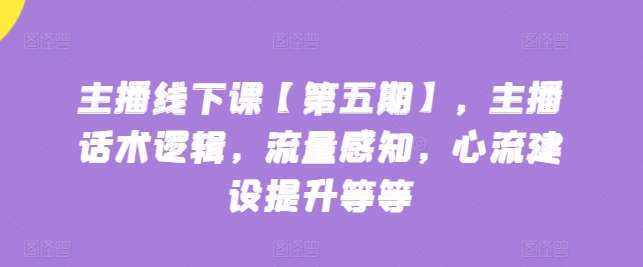 主播线下课【第五期】，主播话术逻辑，流量感知，心流建设提升等等-泰戈创艺资源库