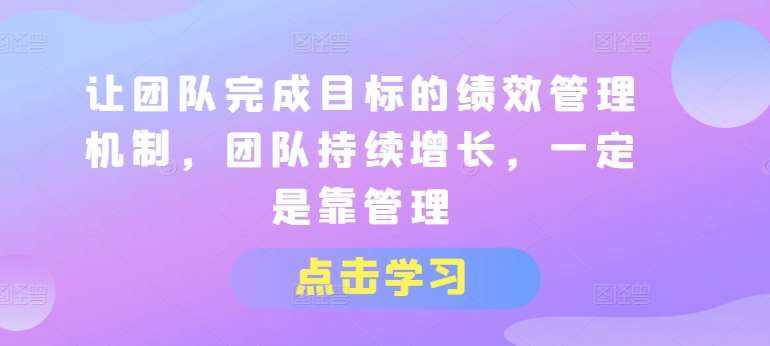 让团队完成目标的绩效管理机制，团队持续增长，一定是靠管理-泰戈创艺资源库