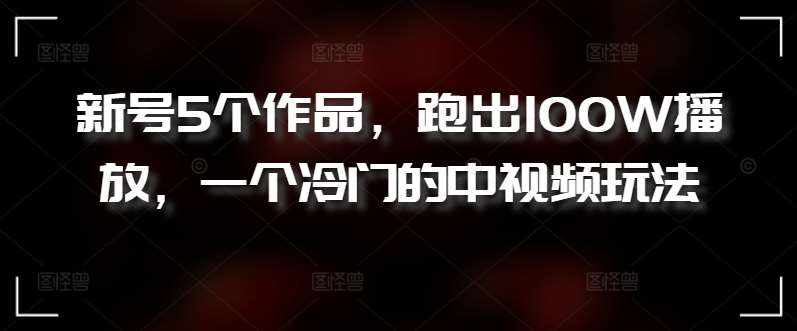 新号5个作品，跑出100W播放，一个冷门的中视频玩法【揭秘】-泰戈创艺资源库