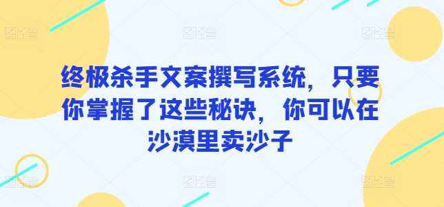 终极杀手文案撰写系统，只要你掌握了这些秘诀，你可以在沙漠里卖沙子-泰戈创艺资源库