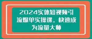 2024实体短视频引流爆单实操课，快速成为流量大师-泰戈创艺资源库