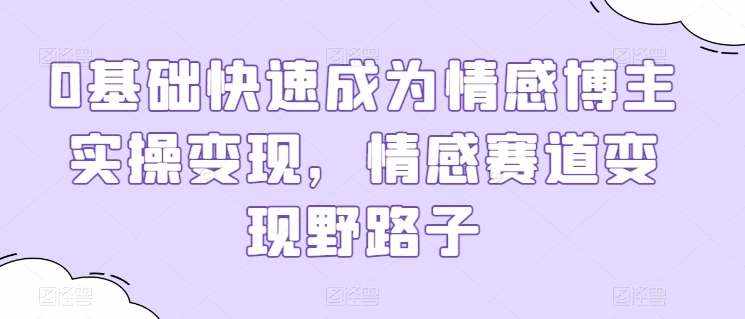 0基础快速成为情感博主实操变现，情感赛道变现野路子-泰戈创艺资源库