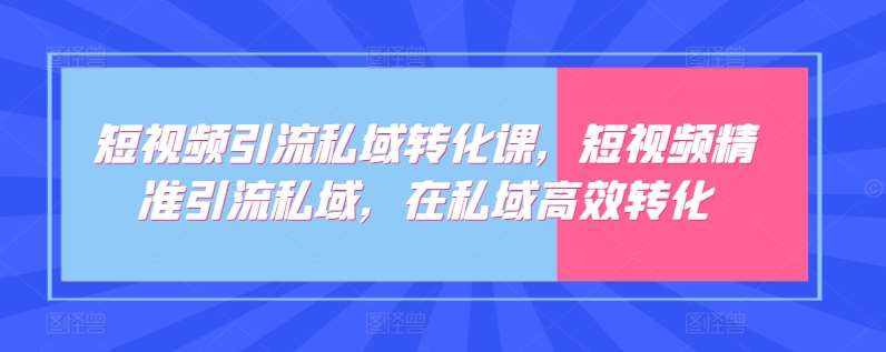 短视频引流私域转化课，短视频精准引流私域，在私域高效转化-泰戈创艺资源库
