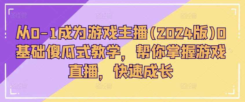从0-1成为游戏主播(2024版)0基础傻瓜式教学，帮你掌握游戏直播，快速成长-泰戈创艺资源库