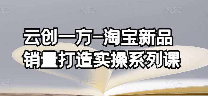 云创一方-淘宝新品销量打造实操系列课，基础销量打造(4课程)+补单渠道分析(4课程)-泰戈创艺资源库