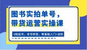 图书实拍单号，带货运营实操课：0粉起号，老号转型，零基础入门+进阶-泰戈创艺资源库