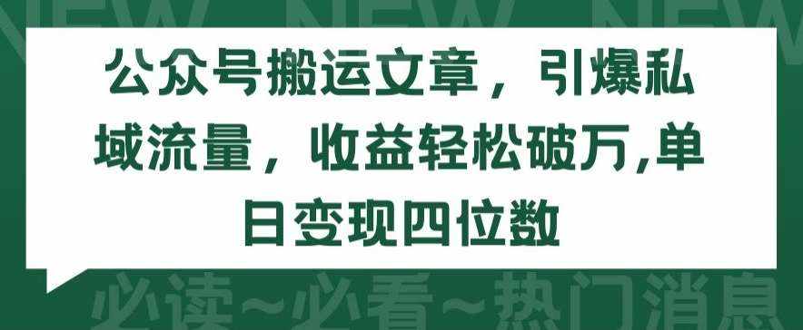 公众号搬运文章，引爆私域流量，收益轻松破万，单日变现四位数【揭秘】-泰戈创艺资源库