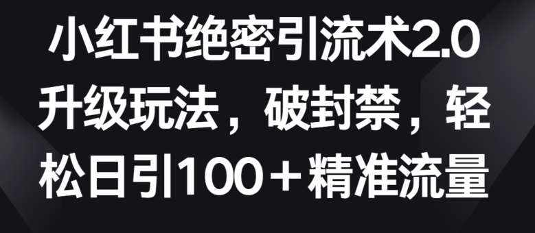 小红书绝密引流术2.0升级玩法，破封禁，轻松日引100+精准流量【揭秘】-泰戈创艺资源库