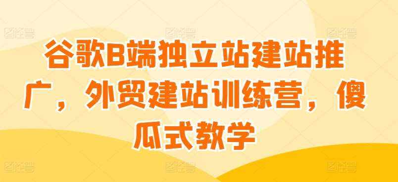 谷歌B端独立站建站推广，外贸建站训练营，傻瓜式教学-泰戈创艺资源库