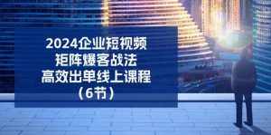 2024企业短视频矩阵爆客战法,高效出单线上课程(6节)-泰戈创艺资源库