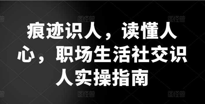 痕迹识人，读懂人心，​职场生活社交识人实操指南-泰戈创艺资源库