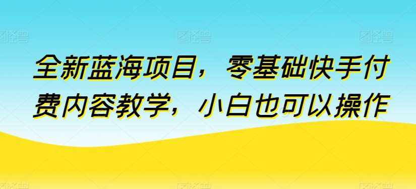 全新蓝海项目，零基础快手付费内容教学，小白也可以操作【揭秘】-泰戈创艺资源库