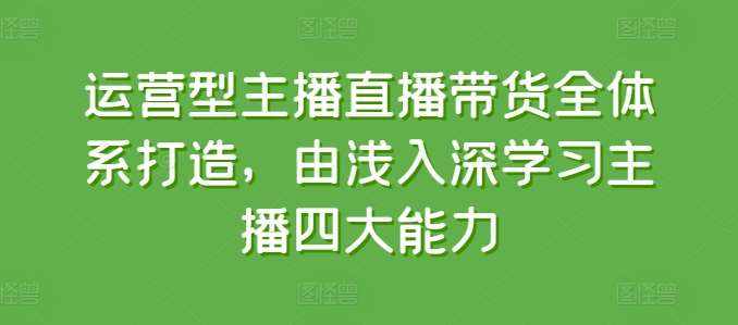 运营型主播直播带货全体系打造，由浅入深学习主播四大能力-泰戈创艺资源库