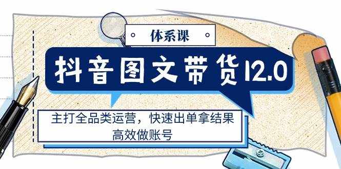 （11276期）抖音图文带货12.0体系课，主打全品类运营，快速出单拿结果，高效做账号-泰戈创艺资源库
