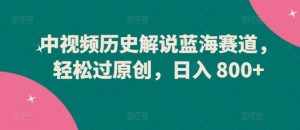 中视频历史解说蓝海赛道，轻松过原创，日入 800+【揭秘】-泰戈创艺资源库