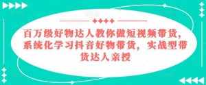 百万级好物达人教你做短视频带货，系统化学习抖音好物带货，实战型带货达人亲授-泰戈创艺资源库