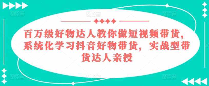百万级好物达人教你做短视频带货，系统化学习抖音好物带货，实战型带货达人亲授-泰戈创艺资源库