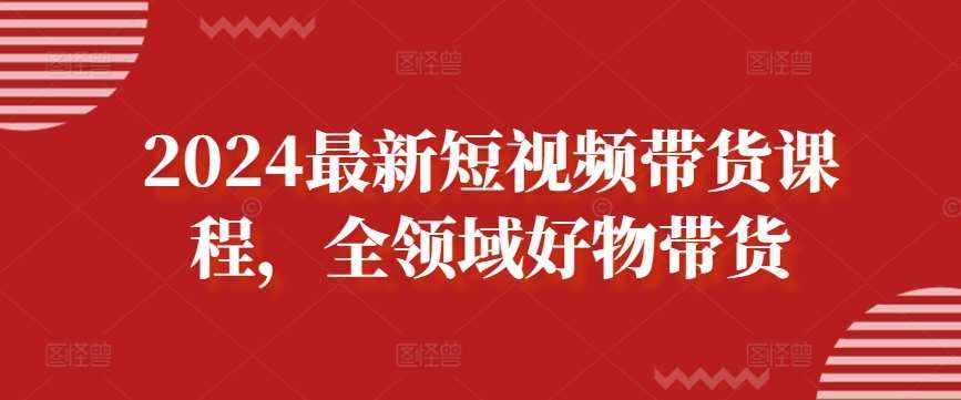 2024最新短视频带货课程，全领域好物带货-泰戈创艺资源库