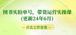 图书实拍单号，带货运营实操课(更新24年6月)，0粉起号，老号转型，零基础入门+进阶-泰戈创艺资源库