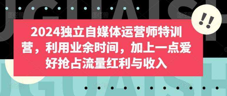 2024独立自媒体运营师特训营，利用业余时间，加上一点爱好抢占流量红利与收入-泰戈创艺资源库