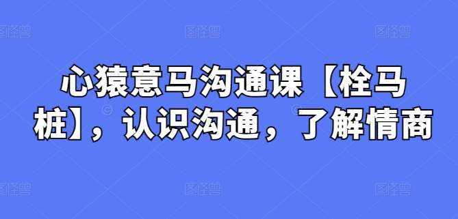 心猿意马沟通课【栓马桩】，认识沟通，了解情商-泰戈创艺资源库