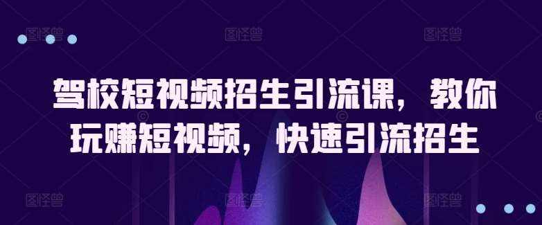 驾校短视频招生引流课，教你玩赚短视频，快速引流招生-泰戈创艺资源库