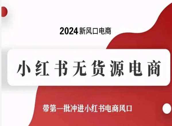 2024新风口电商,小红书无货源电商,带第一批冲进小红书电商风口-泰戈创艺资源库