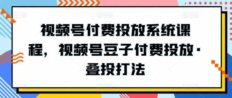 视频号付费投放系统课程，视频号豆子付费投放·叠投打法-泰戈创艺资源库