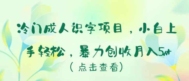 冷门成人识字项目，小白上手轻松，暴力创收月入5w+【揭秘】-泰戈创艺资源库
