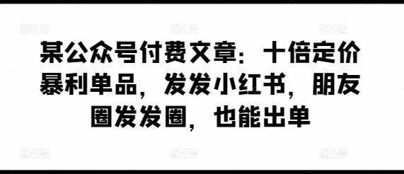 某公众号付费文章:十倍定价暴利单品,发发小红书,朋友圈发发圈,也能出单-泰戈创艺资源库