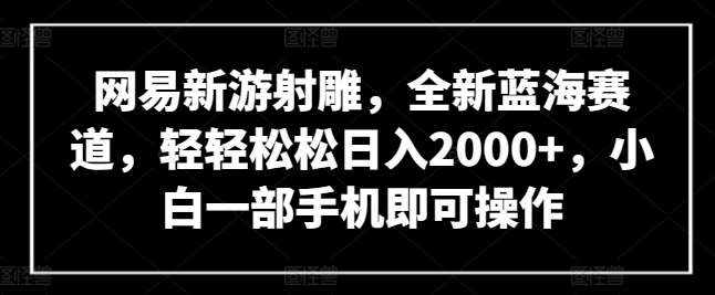 网易新游射雕，全新蓝海赛道，轻轻松松日入2000+，小白一部手机即可操作【揭秘】-泰戈创艺资源库