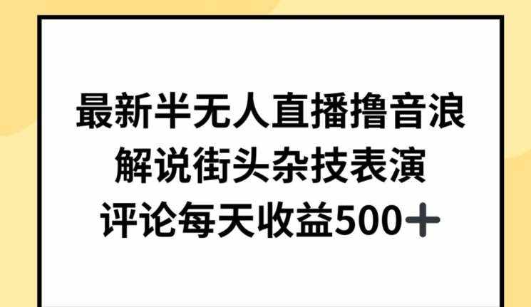 最新半无人直播撸音浪，解说街头杂技表演，平均每天收益500+【揭秘】-泰戈创艺资源库