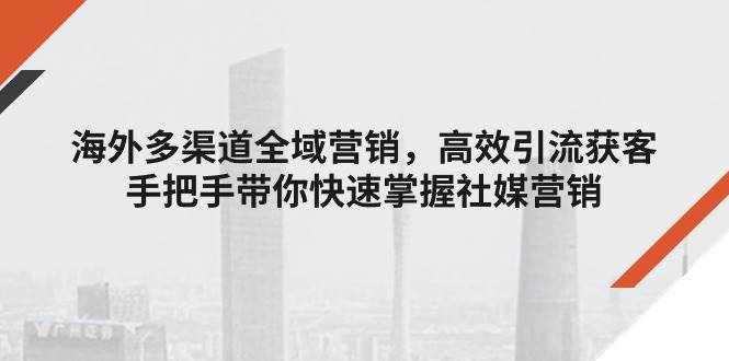 （11286期）海外多渠道 全域营销，高效引流获客，手把手带你快速掌握社媒营销-泰戈创艺资源库