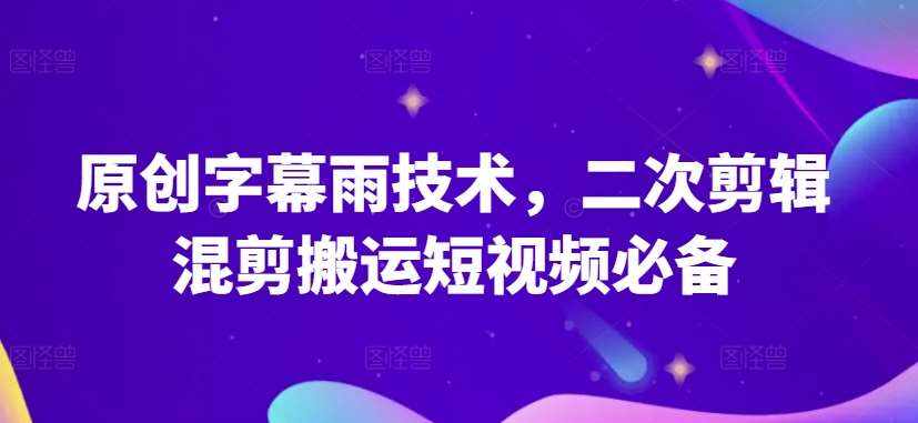 原创字幕雨技术，二次剪辑混剪搬运短视频必备【揭秘】-泰戈创艺资源库