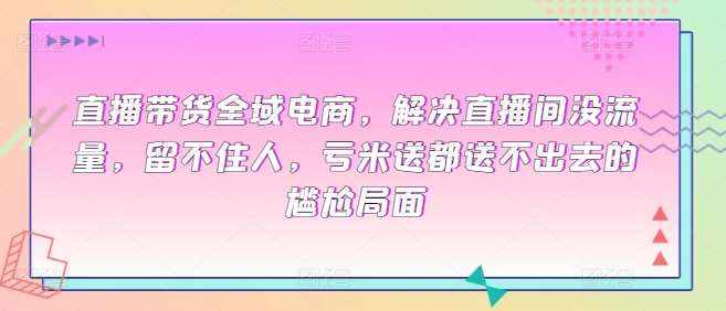 直播带货全域电商，解决直播间没流量，留不住人，亏米送都送不出去的尴尬局面-泰戈创艺资源库