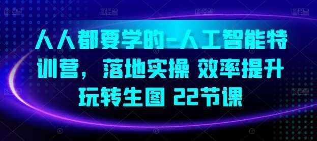 人人都要学的-人工智能特训营，落地实操 效率提升 玩转生图(22节课)-泰戈创艺资源库