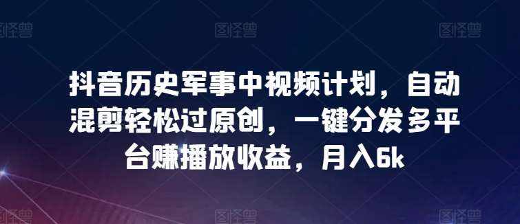 抖音历史军事中视频计划，自动混剪轻松过原创，一键分发多平台赚播放收益，月入6k【揭秘】-泰戈创艺资源库