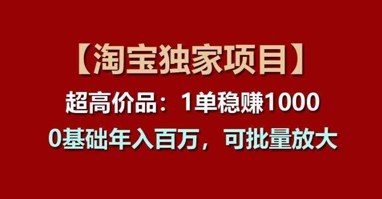 【淘宝独家项目】超高价品：1单稳赚1k多，0基础年入百W，可批量放大【揭秘】-泰戈创艺资源库