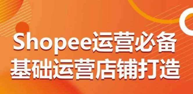Shopee运营必备基础运营店铺打造,多层次的教你从0-1运营店铺-泰戈创艺资源库