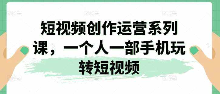 短视频创作运营系列课，一个人一部手机玩转短视频-泰戈创艺资源库