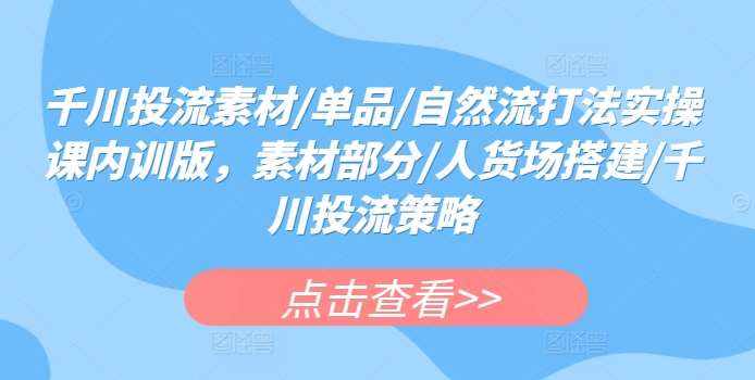 千川投流素材/单品/自然流打法实操课内训版,素材部分/人货场搭建/千川投流策略-泰戈创艺资源库
