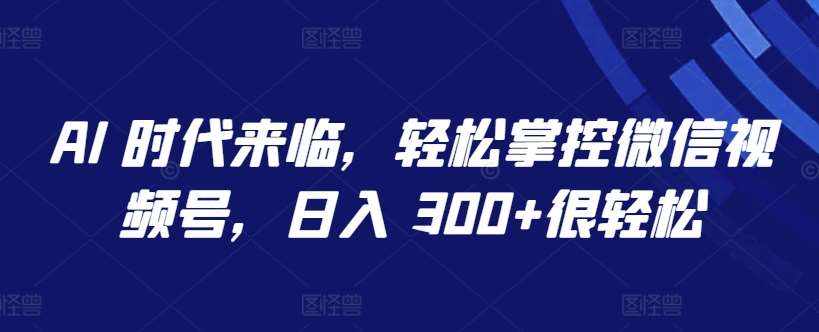 AI 时代来临，轻松掌控微信视频号，日入 300+很轻松【揭秘】-泰戈创艺资源库