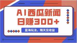 (11251期)蓝海最新玩法西瓜视频原创搞笑新闻当天有收益单号日赚300+项目-泰戈创艺资源库