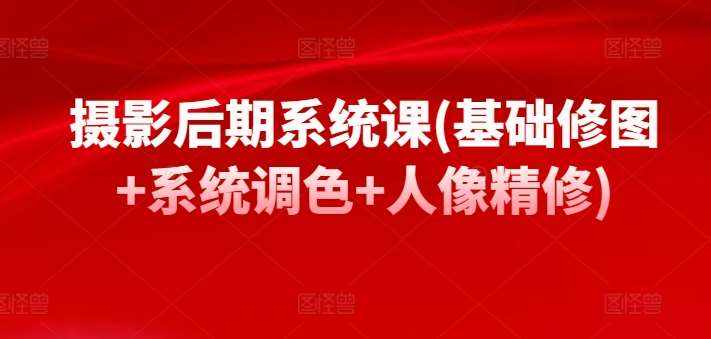 摄影后期系统课(基础修图+系统调色+人像精修)-泰戈创艺资源库