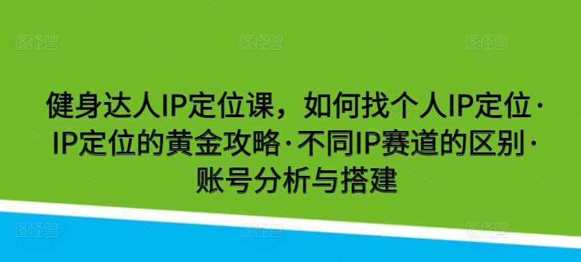 健身达人IP定位课，如何找个人IP定位·IP定位的黄金攻略·不同IP赛道的区别·账号分析与搭建-泰戈创艺资源库