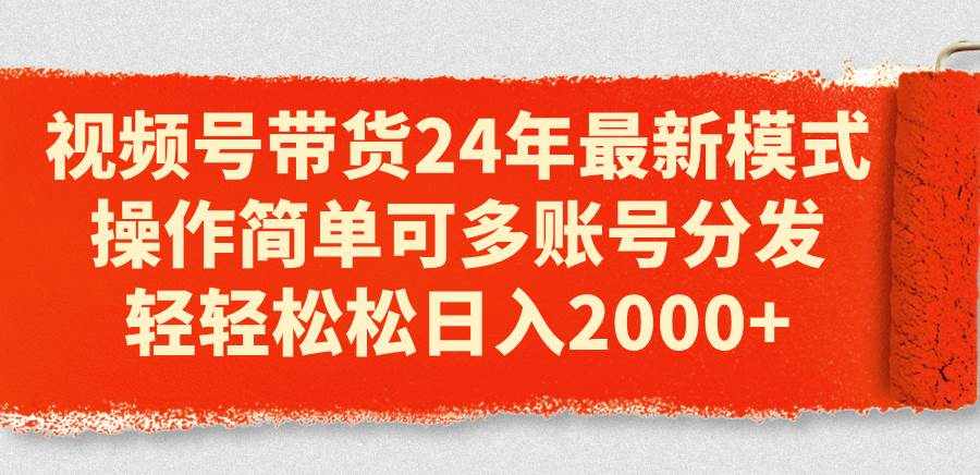 （11281期）视频号带货24年最新模式，操作简单可多账号分发，轻轻松松日入2000+-泰戈创艺资源库