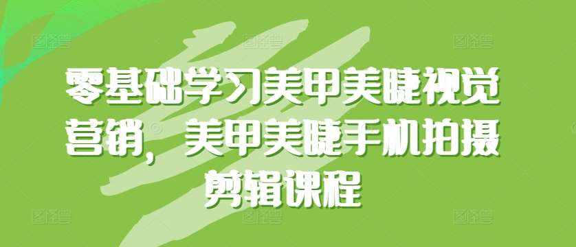 零基础学习美甲美睫视觉营销，美甲美睫手机拍摄剪辑课程-泰戈创艺资源库